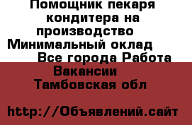 Помощник пекаря-кондитера на производство  › Минимальный оклад ­ 44 000 - Все города Работа » Вакансии   . Тамбовская обл.